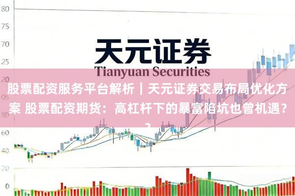 股票配资服务平台解析｜天元证券交易布局优化方案 股票配资期货：高杠杆下的暴富陷坑也曾机遇？