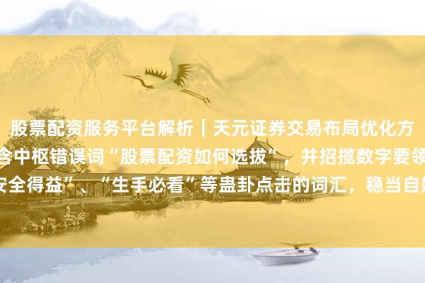 股票配资服务平台解析｜天元证券交易布局优化方案 （注：标题共，包含中枢错误词“股票配资如何选拔”，并招揽数字要领和“安全得益”、“生手必看”等蛊卦点击的词汇，稳当自媒体传播和搜索引擎收录本性。）