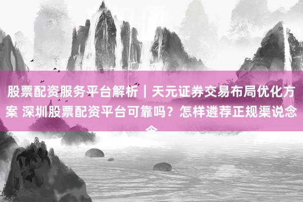 股票配资服务平台解析｜天元证券交易布局优化方案 深圳股票配资平台可靠吗？怎样遴荐正规渠说念