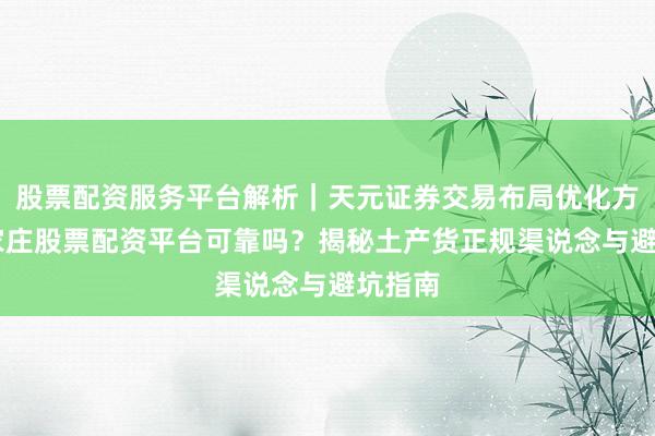 股票配资服务平台解析｜天元证券交易布局优化方案 石家庄股票配资平台可靠吗？揭秘土产货正规渠说念与避坑指南