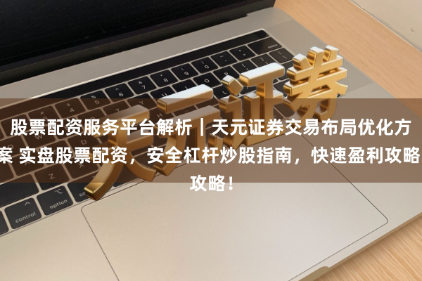 股票配资服务平台解析｜天元证券交易布局优化方案 实盘股票配资，安全杠杆炒股指南，快速盈利攻略！