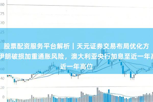 股票配资服务平台解析｜天元证券交易布局优化方案 伊朗破损加重通胀风险，澳大利亚央行加息至近一年高位