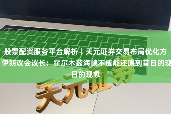 股票配资服务平台解析｜天元证券交易布局优化方案 伊朗议会议长：霍尔木兹海峡不成能还原到昔日的现象