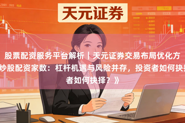 股票配资服务平台解析｜天元证券交易布局优化方案 《炒股配资家数：杠杆机遇与风险并存，投资者如何抉择？》